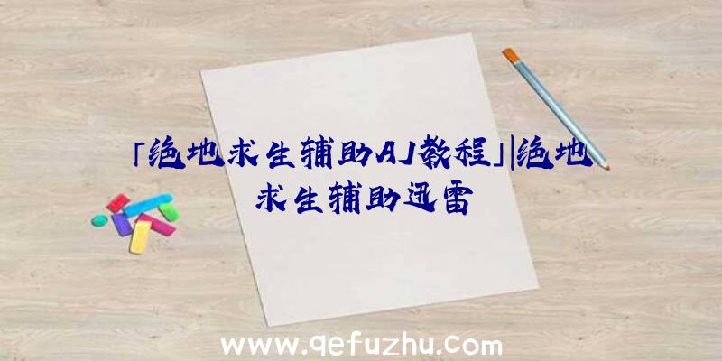 「绝地求生辅助AJ教程」|绝地求生辅助迅雷